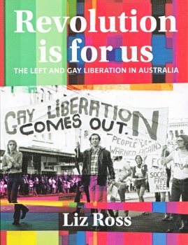 Revolution is for us : the left and gay liberation in Australia / Liz Ross (Melbourne, Vic : Interventions, 2019)